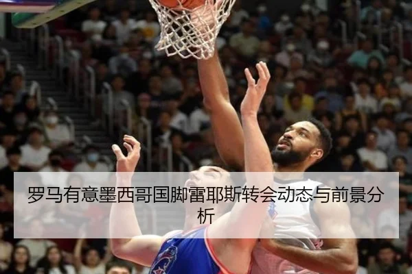 罗马有意墨西哥国脚雷耶斯转会动态与前景分析