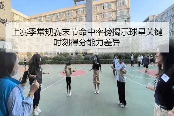 上赛季常规赛末节命中率榜揭示球星关键时刻得分能力差异