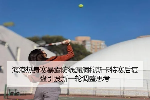 海港热身赛暴露防线漏洞穆斯卡特赛后复盘引发新一轮调整思考