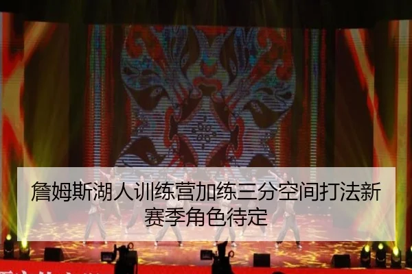 詹姆斯湖人训练营加练三分空间打法新赛季角色待定