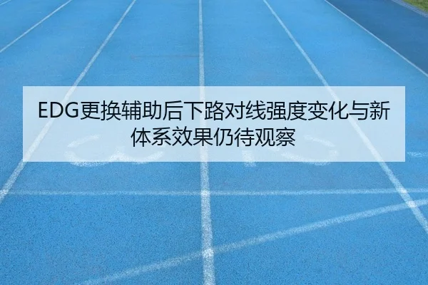EDG更换辅助后下路对线强度变化与新体系效果仍待观察
